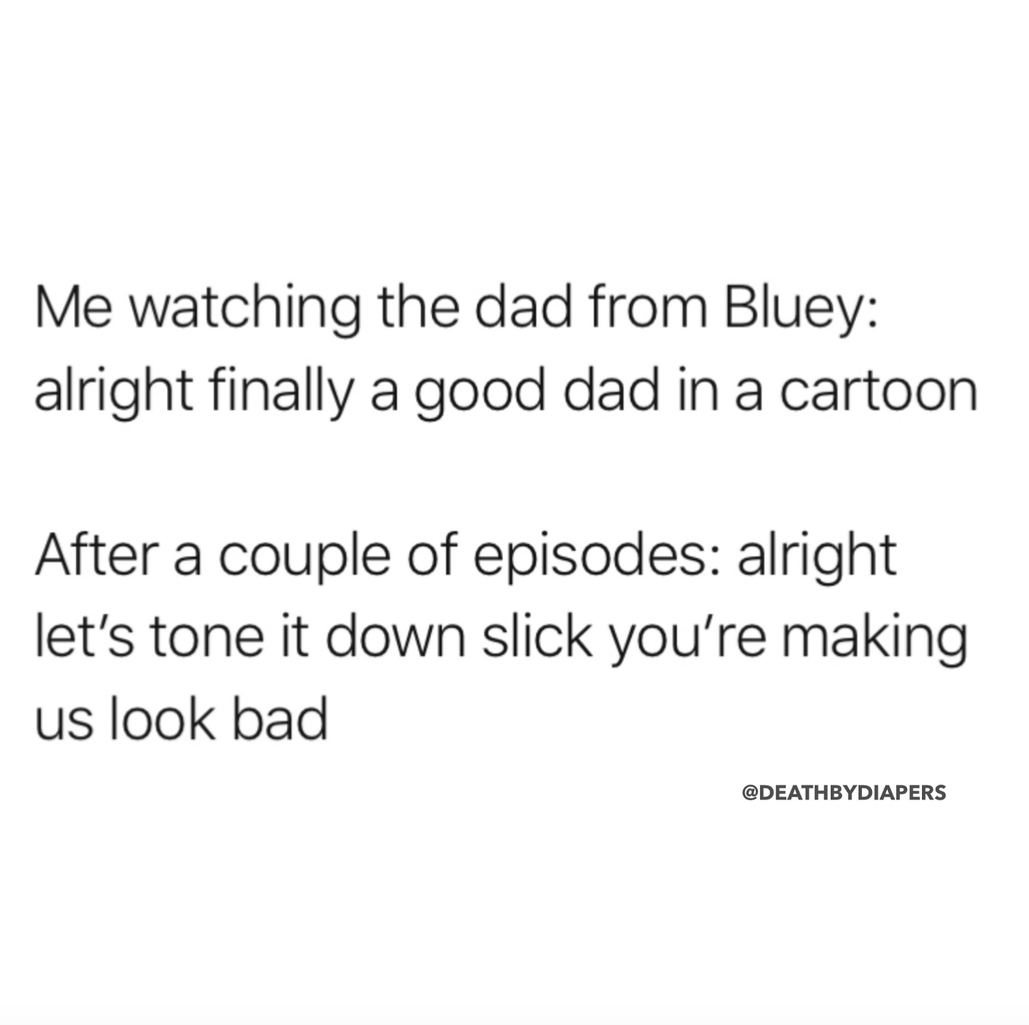 style - Me watching the dad from Bluey alright finally a good dad in a cartoon After a couple of episodes alright let's tone it down slick you're making us look bad